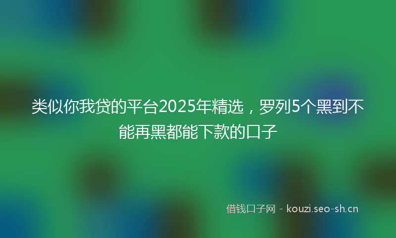 类似你我贷的平台2025年精选，罗列5个黑到不能再黑都能下款的口子