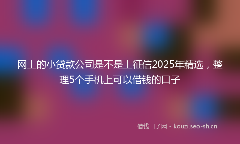 网上的小贷款公司是不是上征信2025年精选，整理5个手机上可以借钱的口子