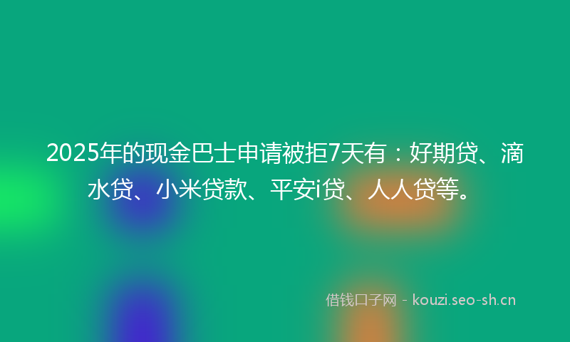 2025年的现金巴士申请被拒7天有:好期贷、滴水贷、小米贷款、平安i贷、人人贷等。