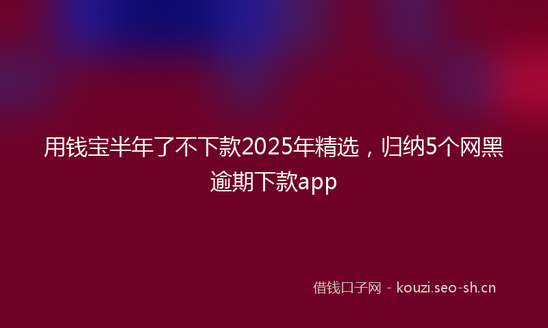用钱宝半年了不下款2025年精选，归纳5个网黑逾期下款app