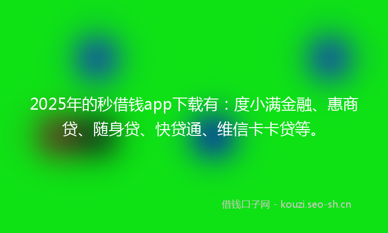 2025年的秒借钱app下载有：度小满金融、惠商贷、随身贷、快贷通、维信卡卡贷等。