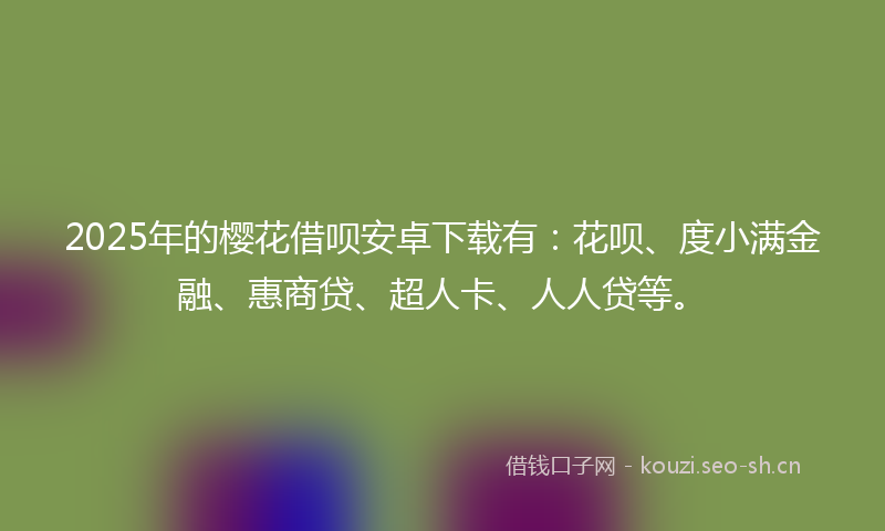 2025年的樱花借呗安卓下载有：花呗、度小满金融、惠商贷、超人卡、人人贷等。