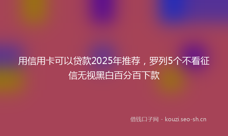 用信用卡可以贷款2025年推荐，罗列5个不看征信无视黑白百分百下款