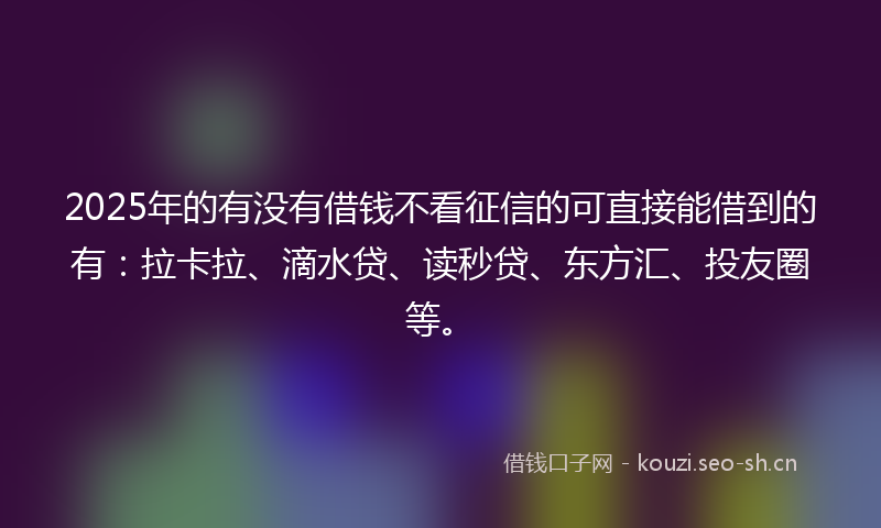 2025年的有没有借钱不看征信的可直接能借到的有：拉卡拉、滴水贷、读秒贷、东方汇、投友圈等。