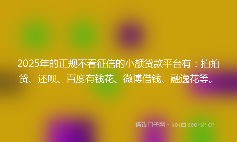 2025年的正规不看征信的小额贷款平台有：拍拍贷、还呗、百度有钱花、微博借钱、融逸花等。