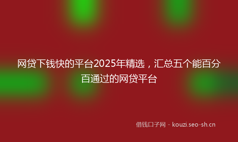 网贷下钱快的平台2025年精选，汇总五个能百分百通过的网贷平台