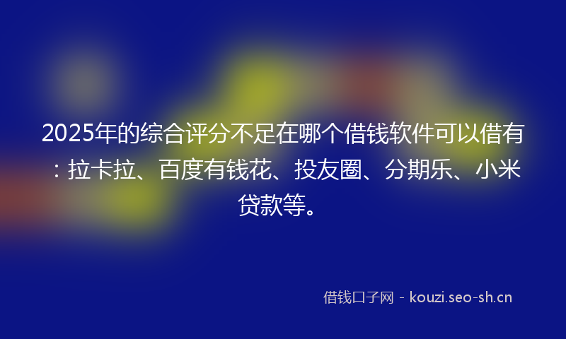2025年的综合评分不足在哪个借钱软件可以借有：拉卡拉、百度有钱花、投友圈、分期乐、小米贷款等。