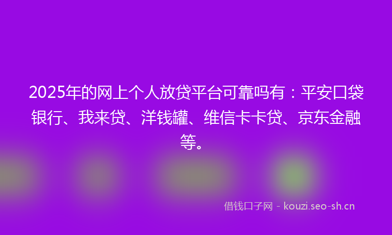2025年的网上个人放贷平台可靠吗有：平安口袋银行、我来贷、洋钱罐、维信卡卡贷、京东金融等。