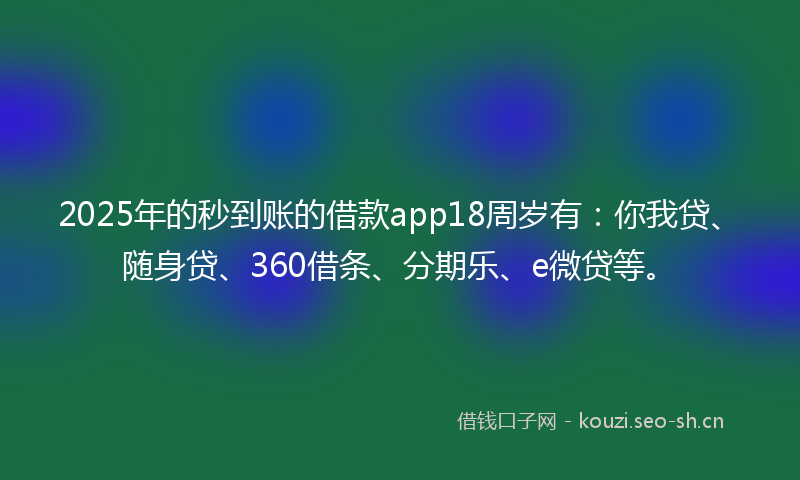 2025年的秒到账的借款app18周岁有：你我贷、随身贷、360借条、分期乐、e微贷等。