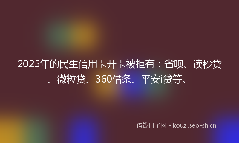 2025年的民生信用卡开卡被拒有：省呗、读秒贷、微粒贷、360借条、平安i贷等。