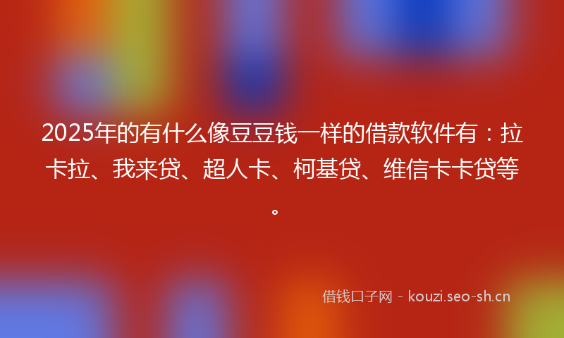 2025年的有什么像豆豆钱一样的借款软件有：拉卡拉、我来贷、超人卡、柯基贷、维信卡卡贷等。