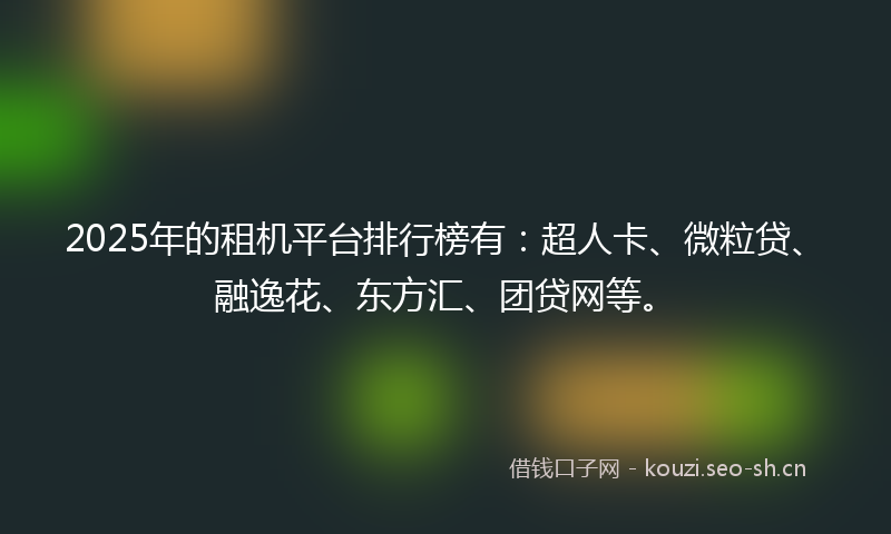 2025年的租机平台排行榜有：超人卡、微粒贷、融逸花、东方汇、团贷网等。