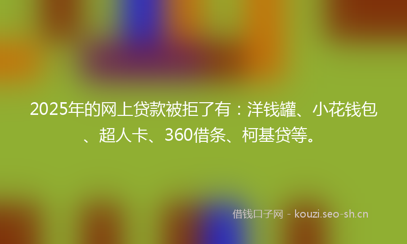 2025年的网上贷款被拒了有：洋钱罐、小花钱包、超人卡、360借条、柯基贷等。