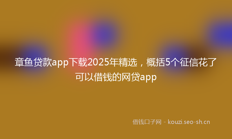 章鱼贷款app下载2025年精选，概括5个征信花了可以借钱的网贷app