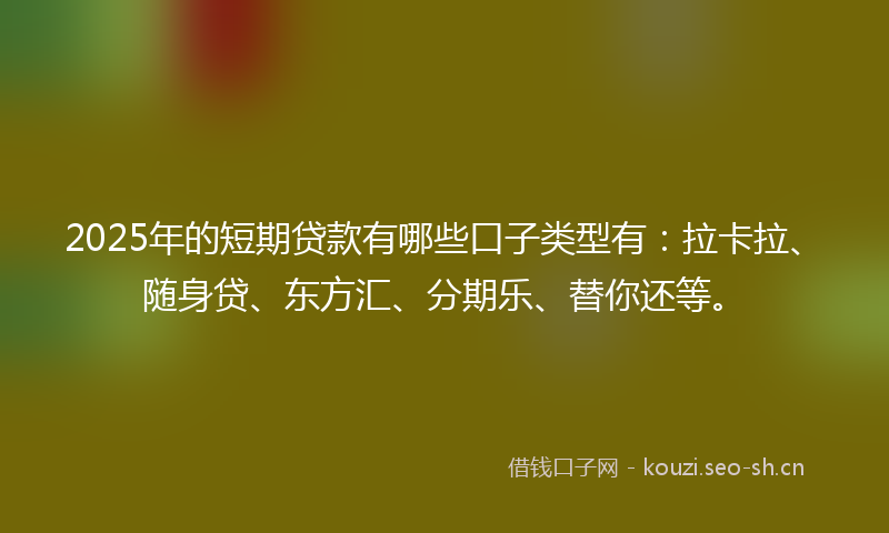 2025年的短期贷款有哪些口子类型有：拉卡拉、随身贷、东方汇、分期乐、替你还等。