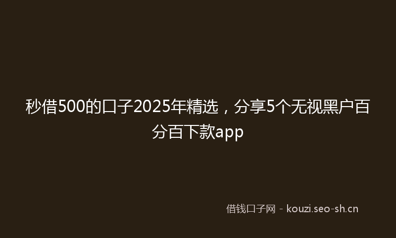 秒借500的口子2025年精选，分享5个无视黑户百分百下款app