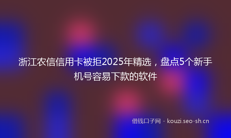 浙江农信信用卡被拒2025年精选，盘点5个新手机号容易下款的软件