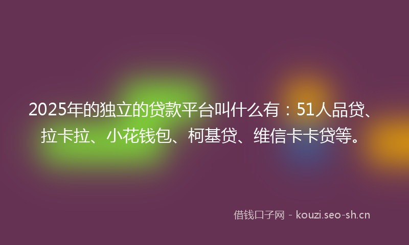 2025年的独立的贷款平台叫什么有：51人品贷、拉卡拉、小花钱包、柯基贷、维信卡卡贷等。