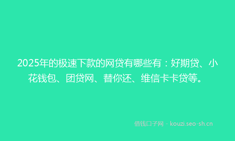 2025年的极速下款的网贷有哪些有：好期贷、小花钱包、团贷网、替你还、维信卡卡贷等。