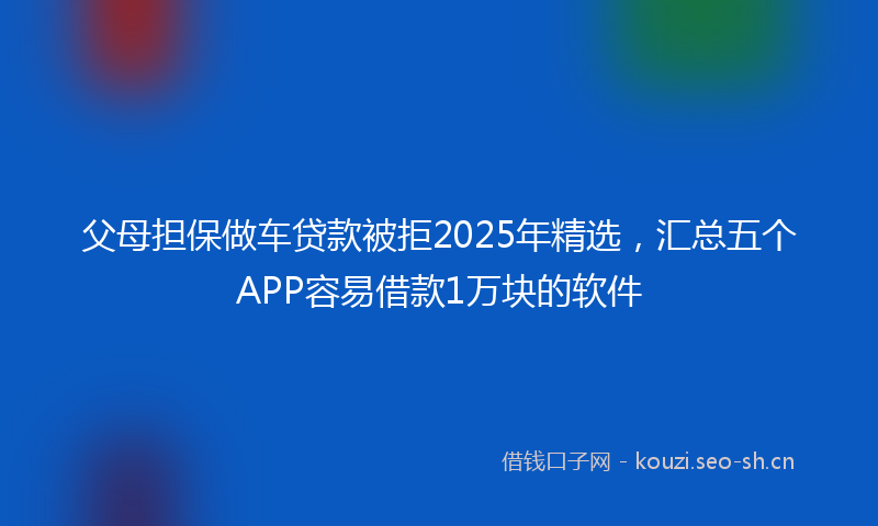 父母担保做车贷款被拒2025年精选，汇总五个APP容易借款1万块的软件