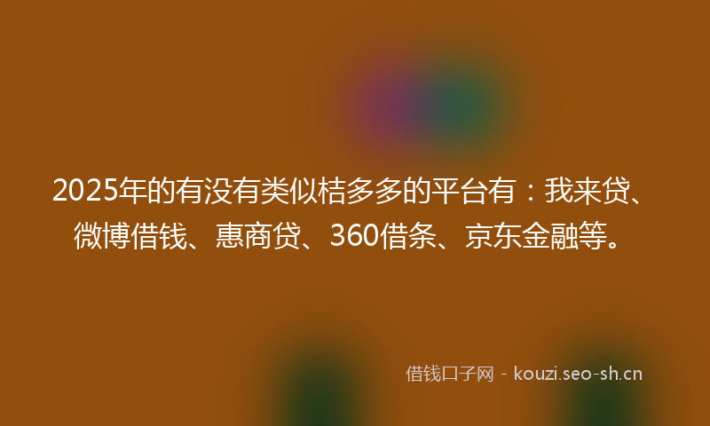 2025年的有没有类似桔多多的平台有：我来贷、微博借钱、惠商贷、360借条、京东金融等。