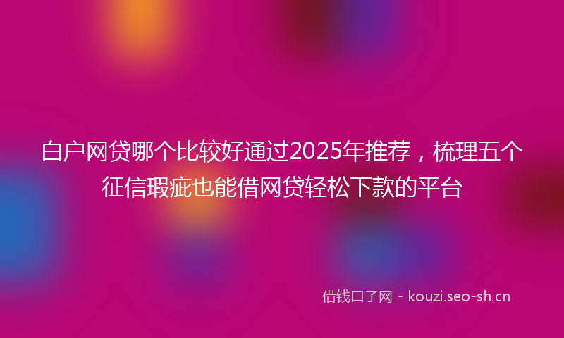 白户网贷哪个比较好通过2025年推荐，梳理五个征信瑕疵也能借网贷轻松下款的平台