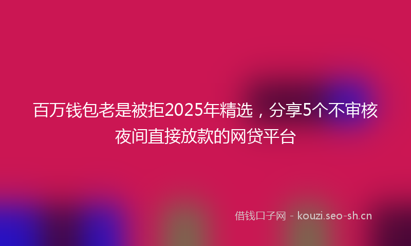 百万钱包老是被拒2025年精选，分享5个不审核夜间直接放款的网贷平台