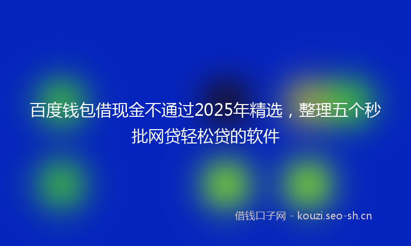 百度钱包借现金不通过2025年精选，整理五个秒批网贷轻松贷的软件