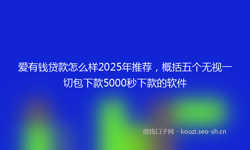 爱有钱贷款怎么样2025年推荐，概括五个无视一切包下款5000秒下款的软件
