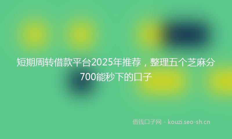 短期周转借款平台2025年推荐，整理五个芝麻分700能秒下的口子
