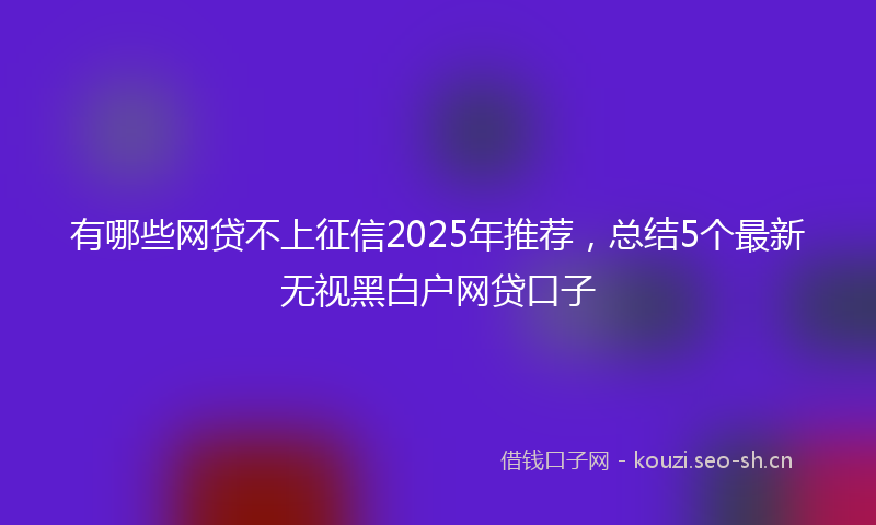 有哪些网贷不上征信2025年推荐，总结5个最新无视黑白户网贷口子