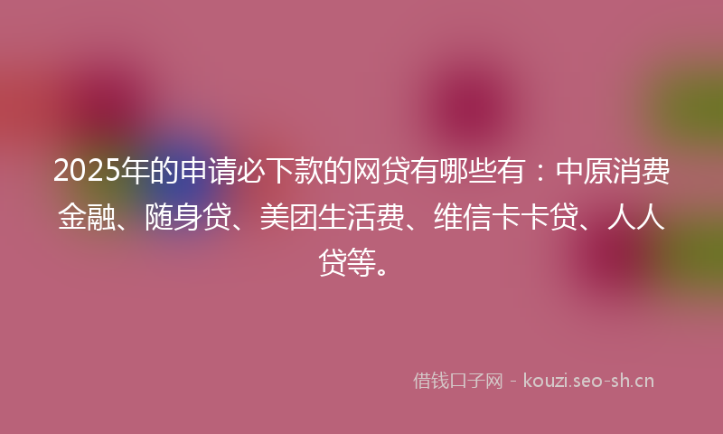 2025年的申请必下款的网贷有哪些有：中原消费金融、随身贷、美团生活费、维信卡卡贷、人人贷等。