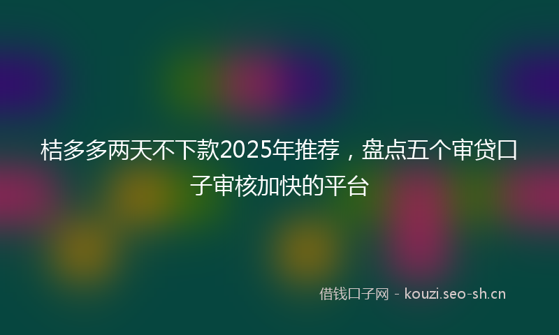 桔多多两天不下款2025年推荐，盘点五个审贷口子审核加快的平台