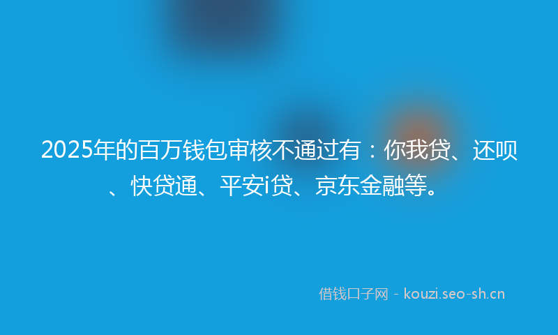 2025年的百万钱包审核不通过有：你我贷、还呗、快贷通、平安i贷、京东金融等。