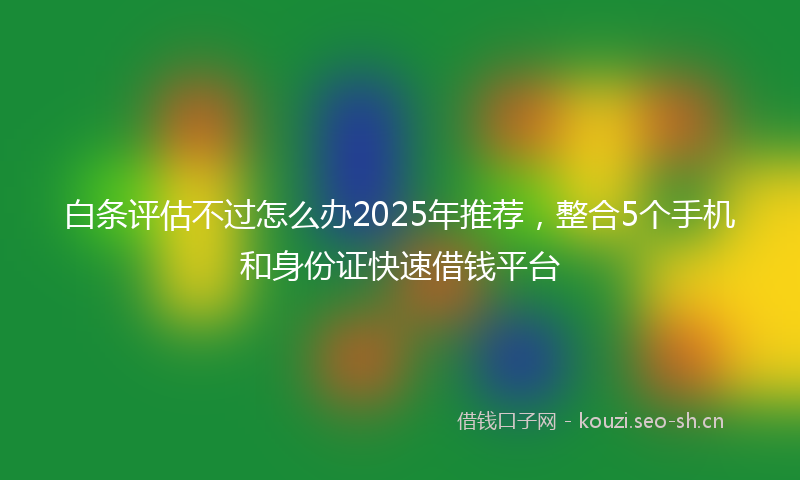白条评估不过怎么办2025年推荐，整合5个手机和身份证快速借钱平台