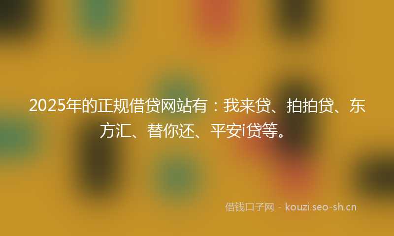 2025年的正规借贷网站有：我来贷、拍拍贷、东方汇、替你还、平安i贷等。