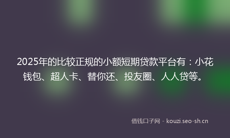 2025年的比较正规的小额短期贷款平台有：小花钱包、超人卡、替你还、投友圈、人人贷等。