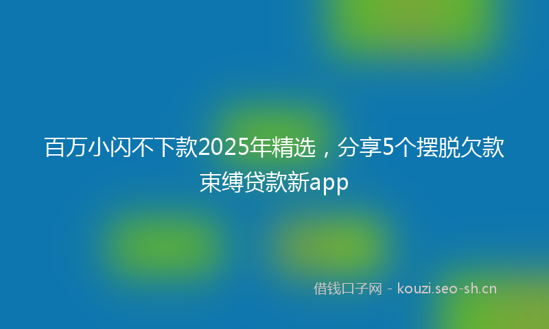 百万小闪不下款2025年精选，分享5个摆脱欠款束缚贷款新app