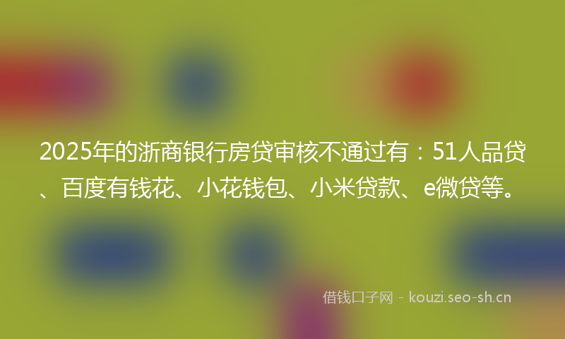 2025年的浙商银行房贷审核不通过有：51人品贷、百度有钱花、小花钱包、小米贷款、e微贷等。