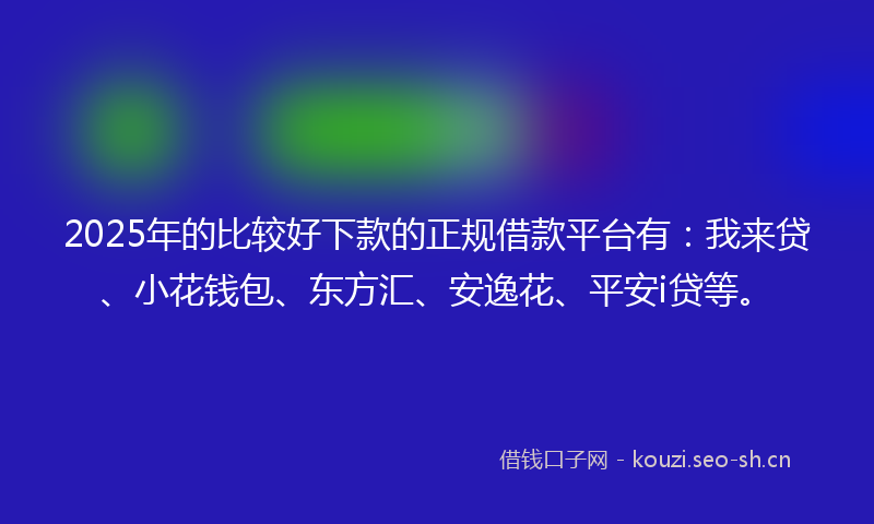 2025年的比较好下款的正规借款平台有：我来贷、小花钱包、东方汇、安逸花、平安i贷等。