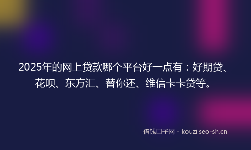 2025年的网上贷款哪个平台好一点有：好期贷、花呗、东方汇、替你还、维信卡卡贷等。