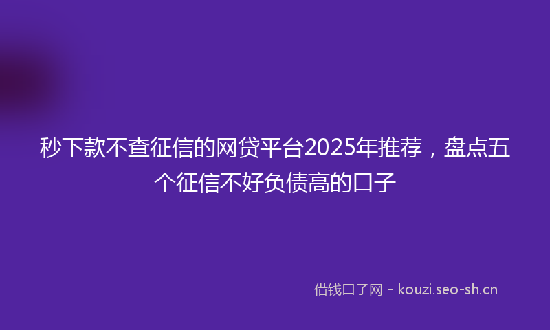 秒下款不查征信的网贷平台2025年推荐，盘点五个征信不好负债高的口子
