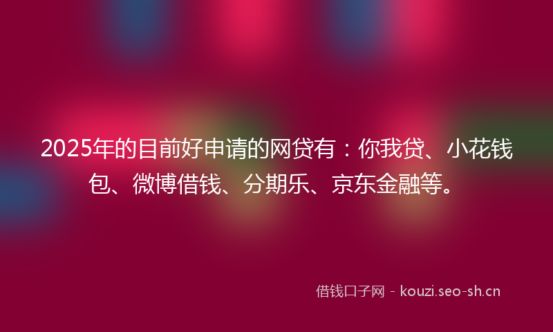2025年的目前好申请的网贷有：你我贷、小花钱包、微博借钱、分期乐、京东金融等。