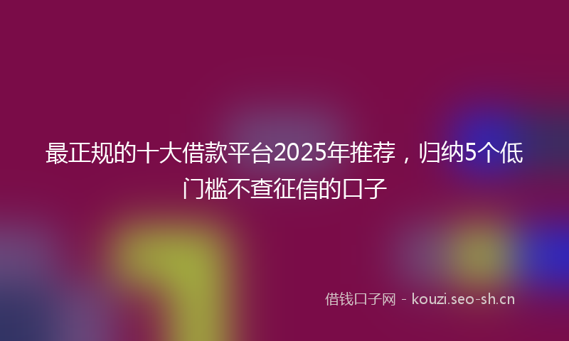 最正规的十大借款平台2025年推荐，归纳5个低门槛不查征信的口子