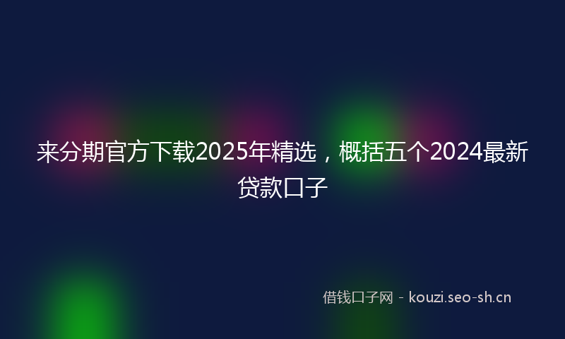 来分期官方下载2025年精选，概括五个2024最新贷款口子