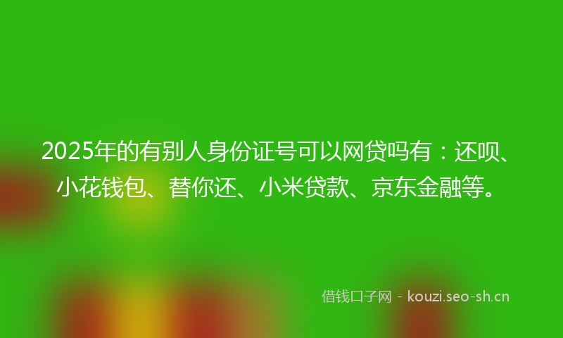2025年的有别人身份证号可以网贷吗有：还呗、小花钱包、替你还、小米贷款、京东金融等。