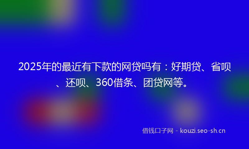 2025年的最近有下款的网贷吗有：好期贷、省呗、还呗、360借条、团贷网等。