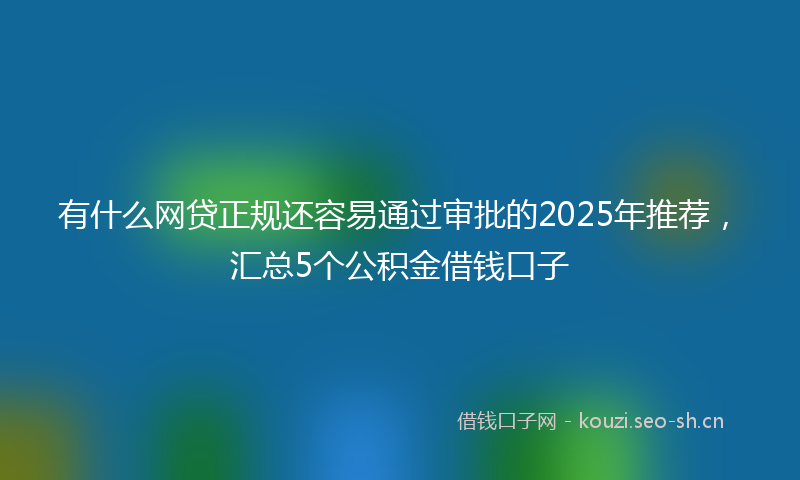 有什么网贷正规还容易通过审批的2025年推荐,汇总5个公积金借钱口子