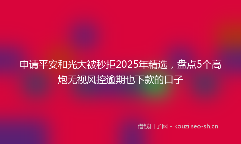 申请平安和光大被秒拒2025年精选，盘点5个高炮无视风控逾期也下款的口子