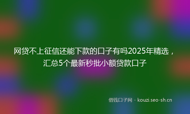 网贷不上征信还能下款的口子有吗2025年精选，汇总5个最新秒批小额贷款口子